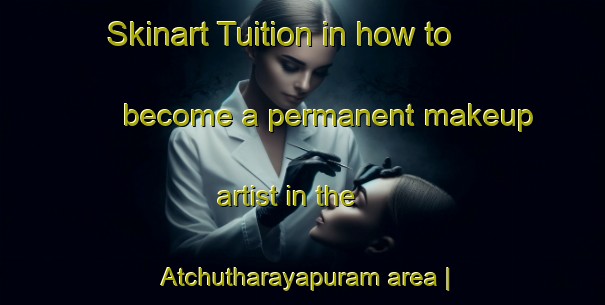 Skinart Tuition in how to become a permanent makeup artist in the Atchutharayapuram area | PermanentmakeupTraining | PermanentmakeupClasses | SkinartTraining-India